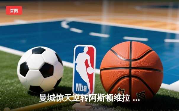 曼城惊天逆转阿斯顿维拉 五年四夺英超桂冠铸就蓝色王朝